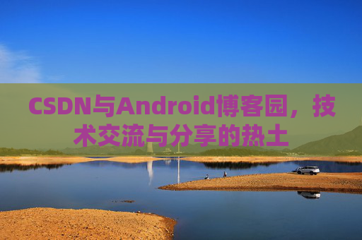CSDN与Android博客园，技术交流与分享的热土