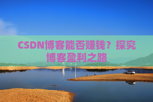 CSDN博客能否赚钱？探究博客盈利之路