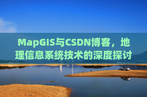 MapGIS与CSDN博客,地理信息系统技术的深度探讨